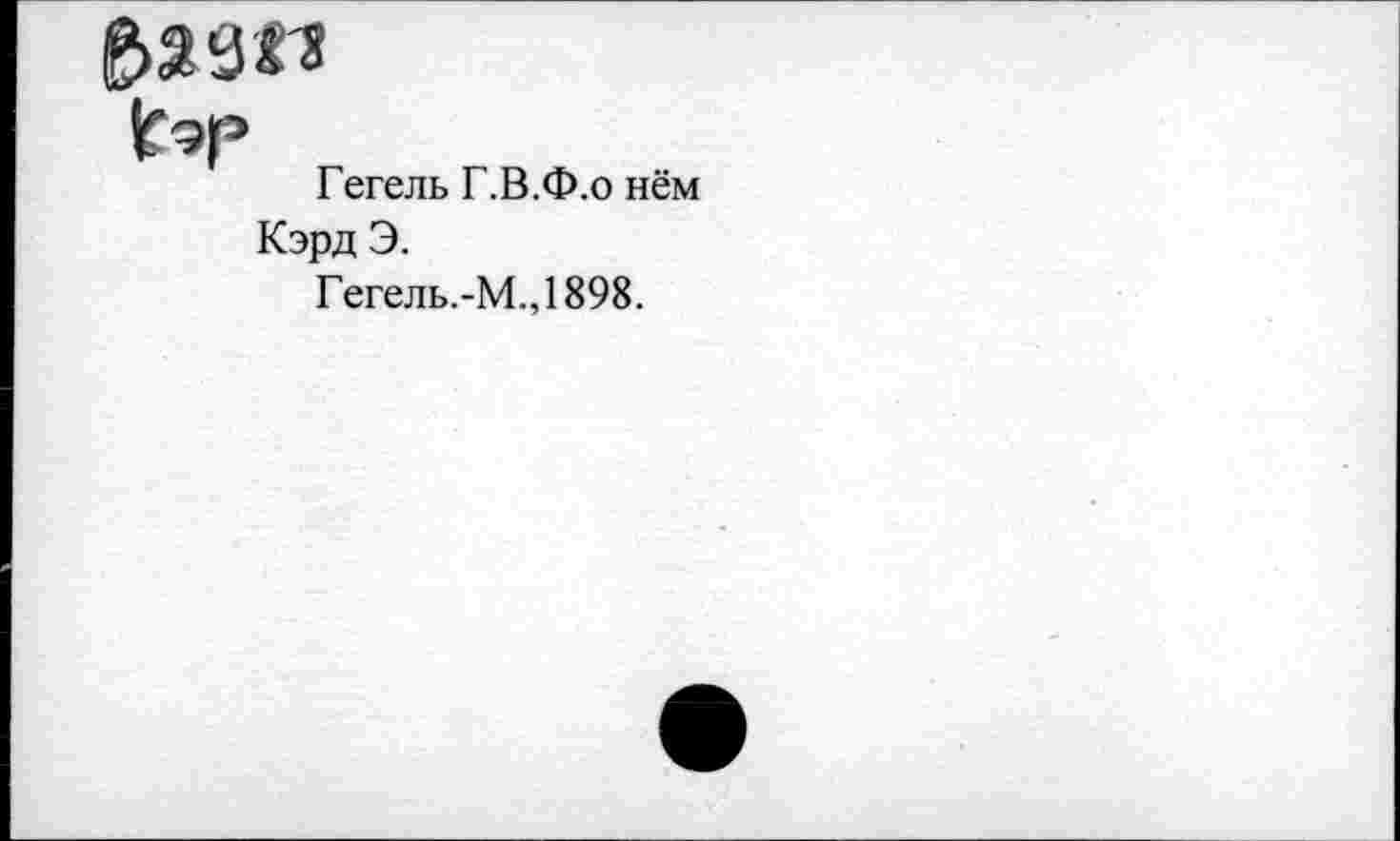 ﻿ß»agrs
If эр
Гегель Г.В.Ф.о нём
Кэрд Э.
Гегель.-М.,1898.
